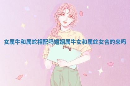 女属牛和属蛇相配吗婚姻 属牛女和属蛇女合的来吗