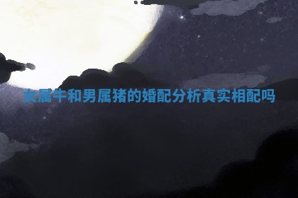 女属牛和男属猪的婚配分析真实相配吗