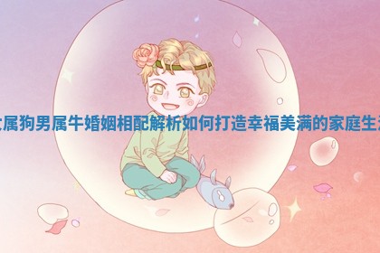 女属狗男属牛婚姻相配解析如何打造幸福美满的家庭生活 女属狗男属牛婚姻相配解析如何打造幸福美满的家庭生活