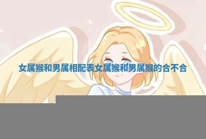 女属猴和男属相配表_女属猴和男属猴的合不合