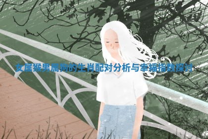 女属猴男属狗的生肖配对分析与幸福指数探讨