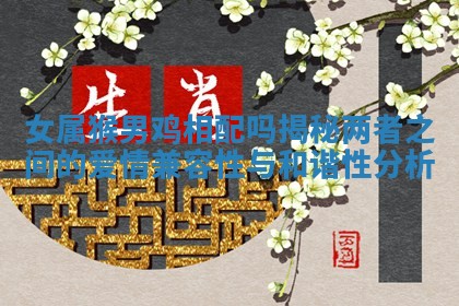 女属猴男鸡相配吗揭秘两者之间的爱情兼容性与和谐性分析