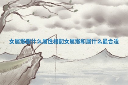 女属猴跟什么属性相配 女属猴和属什么最合适