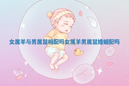 女属羊与男属鼠相配吗_女属羊男属鼠婚姻配吗