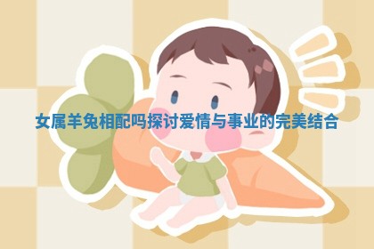 女属羊兔相配吗探讨爱情与事业的完美结合