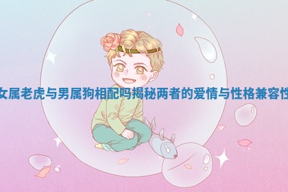 女属老虎与男属狗相配吗揭秘两者的爱情与性格兼容性