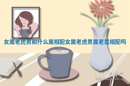 女属老虎男和什么属相配_女属老虎男属老鼠相配吗