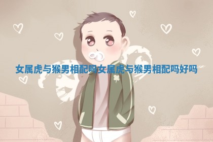 女属虎与猴男相配吗_女属虎与猴男相配吗好吗