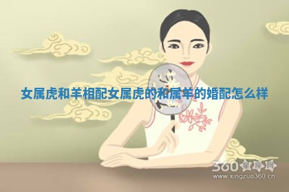女属虎和羊相配 女属虎的和属羊的婚配怎么样 女属虎和羊相配 女属虎的和属羊的婚配怎么样