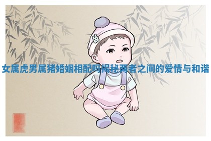 女属虎男属猪婚姻相配吗揭秘两者之间的爱情与和谐 女属虎男属猪婚姻相配吗揭秘两者之间的爱情与和谐