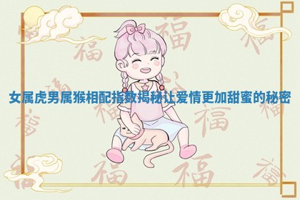 女属虎男属猴相配指数揭秘让爱情更加甜蜜的秘密 女属虎男属猴相配指数揭秘让爱情更加甜蜜的秘密