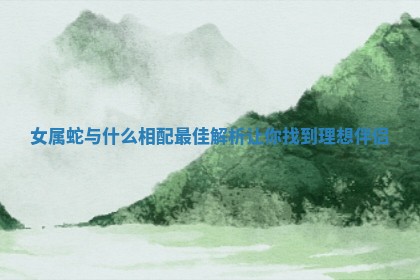 女属蛇与什么相配最佳解析让你找到理想伴侣