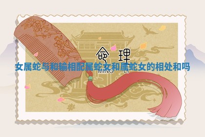 女属蛇与和输相配 属蛇女和属蛇女的相处和吗