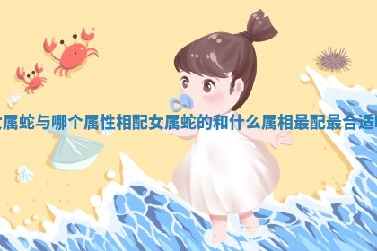 女属蛇与哪个属性相配 女属蛇的和什么属相最配最合适呢