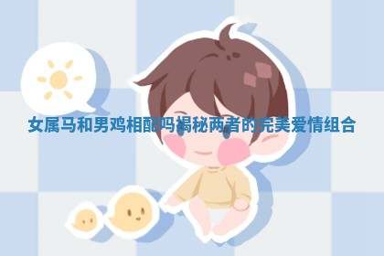 女属马和男鸡相配吗揭秘两者的完美爱情组合 女属马和男鸡相配吗揭秘两者的完美爱情组合
