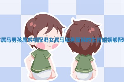 女属马男孩属猴相配吗 女属马和男属猴的生肖婚姻般配吗