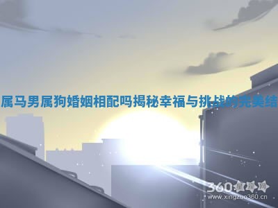 女属马男属狗婚姻相配吗揭秘幸福与挑战的完美结合