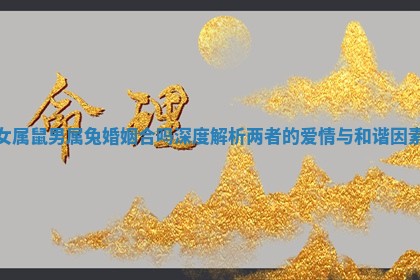 女属鼠男属兔婚姻合吗深度解析两者的爱情与和谐因素