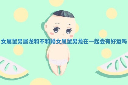 女属鼠男属龙和不和婚 女属鼠男龙在一起会有好运吗