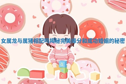 女属龙与属猪相配吗揭秘完美缘分和成功婚姻的秘密