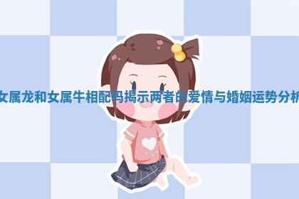 女属龙和女属牛相配吗揭示两者的爱情与婚姻运势分析