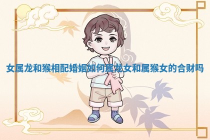女属龙和猴相配婚姻如何 属龙女和属猴女的合财吗