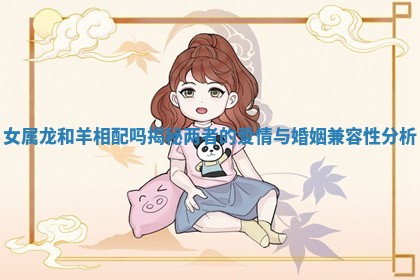 女属龙和羊相配吗揭秘两者的爱情与婚姻兼容性分析