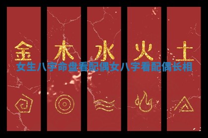 女生八字命盘看配偶_女八字看配偶长相