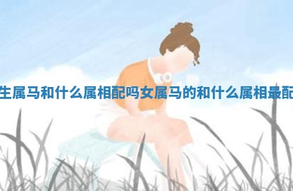 女生属马和什么属相配吗_女属马的和什么属相最配婚