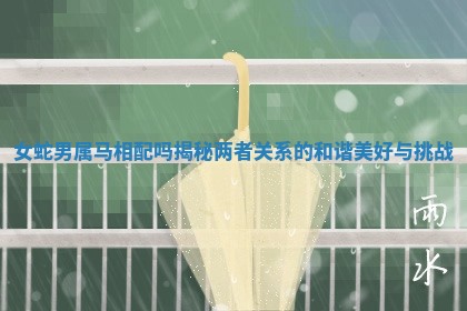 女蛇男属马相配吗揭秘两者关系的和谐美好与挑战 女蛇男属马相配吗揭秘两者关系的和谐美好与挑战