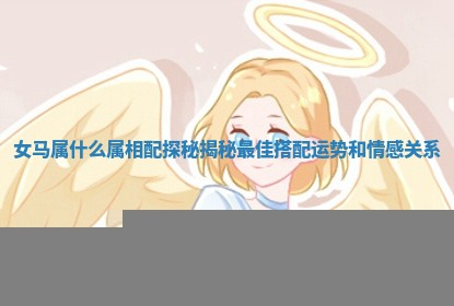 女马属什么属相配探秘揭秘最佳搭配运势和情感关系 女马属什么属相配探秘揭秘最佳搭配运势和情感关系