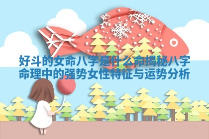 好斗的女命八字是什么命揭秘八字命理中的强势女性特征与运势分析 好斗的女命八字是什么命揭秘八字命理中的强势女性特征与运势分析