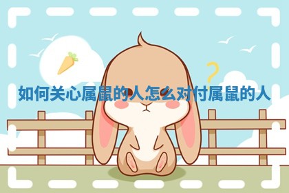 如何关心属鼠的人 怎么对付属鼠的人 如何关心属鼠的人 怎么对付属鼠的人