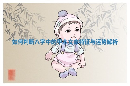如何判断八字中的甲木女命特征与运势解析