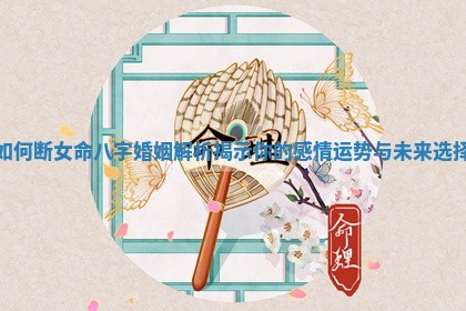 如何断女命八字婚姻解析揭示你的感情运势与未来选择