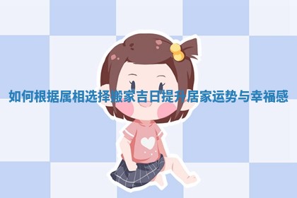 如何根据属相选择搬家吉日提升居家运势与幸福感