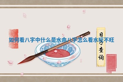 如何看八字中什么是水命 八字怎么看水旺不旺 如何看八字中什么是水命 八字怎么看水旺不旺