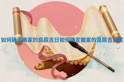 如何确定搬家的良辰吉日_如何确定搬家的良辰吉日呢