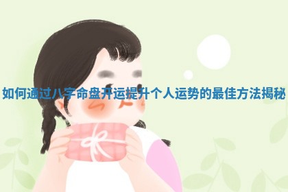 如何通过八字命盘开运提升个人运势的最佳方法揭秘