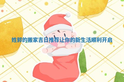 姓郭的搬家吉日推荐让你的新生活顺利开启