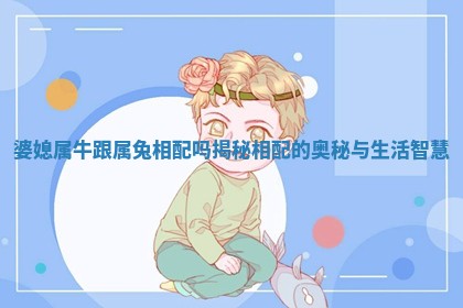 婆媳属牛跟属兔相配吗揭秘相配的奥秘与生活智慧