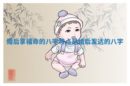 婚后享福命的八字特点是 婚后发达的八字 婚后享福命的八字特点是 婚后发达的八字