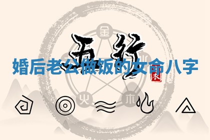 婚后老公做饭的女命八字 婚后老公做饭的女命八字
