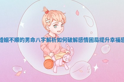 婚姻不顺的男命八字解析如何破解感情困局提升幸福感 婚姻不顺的男命八字解析如何破解感情困局提升幸福感