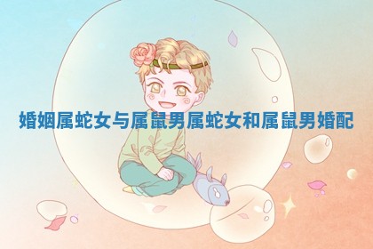 婚姻属蛇女与属鼠男 属蛇女和属鼠男婚配