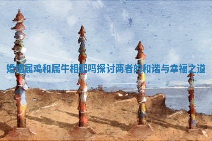 婚姻属鸡和属牛相配吗探讨两者的和谐与幸福之道