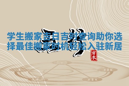 学生搬家吉日吉时查询助你选择最佳搬家时机轻松入驻新居