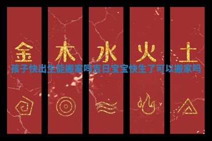 孩子快出生能搬家吗吉日_宝宝快生了可以搬家吗