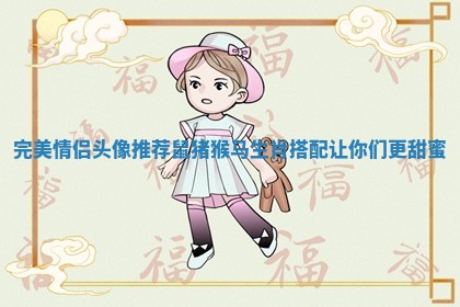 完美情侣头像推荐 鼠猪猴马生肖搭配让你们更甜蜜