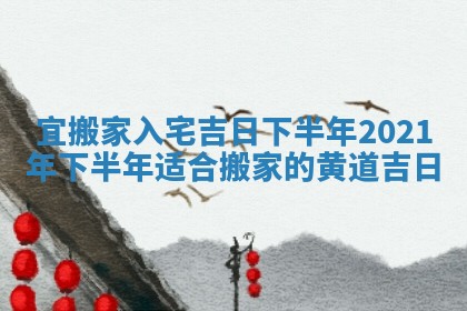 宜搬家入宅吉日下半年 2021年下半年适合搬家的黄道吉日